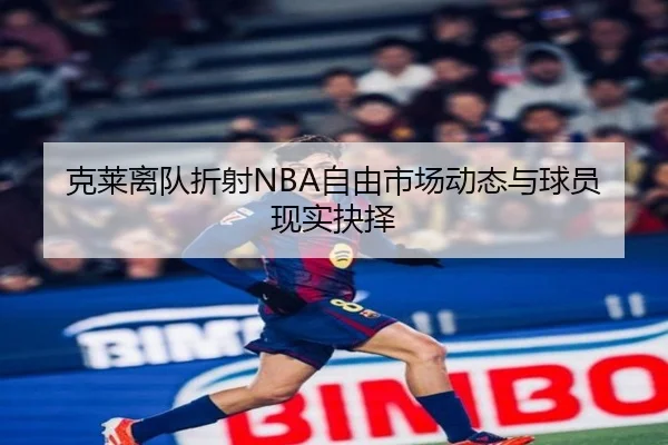 克莱离队折射NBA自由市场动态与球员现实抉择