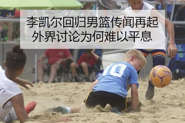 李凯尔回归男篮传闻再起 外界讨论为何难以平息