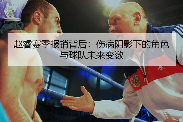 赵睿赛季报销背后：伤病阴影下的角色与球队未来变数